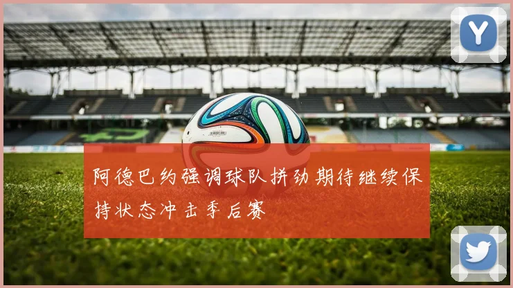 阿德巴约强调球队拼劲期待继续保持状态冲击季后赛
