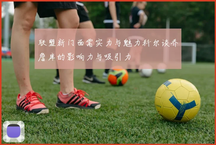 联盟新门面需实力与魅力科尔谈乔詹库的影响力与吸引力