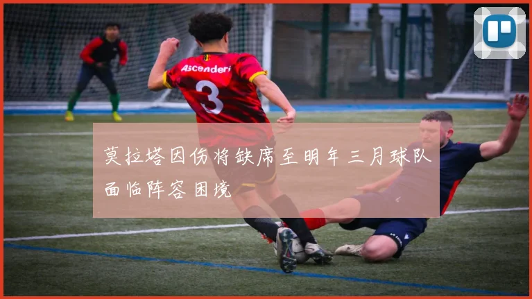 莫拉塔因伤将缺席至明年三月球队面临阵容困境
