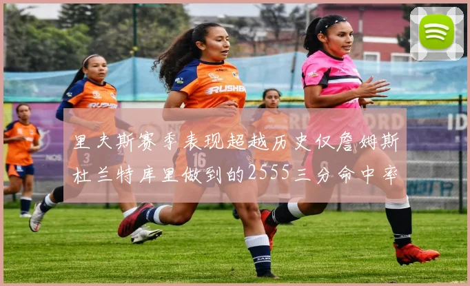 里夫斯赛季表现超越历史仅詹姆斯杜兰特库里做到的2555三分命中率50成就