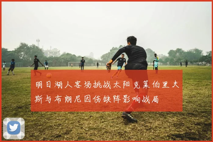 明日湖人客场挑战太阳克莱伯里夫斯与布朗尼因伤缺阵影响战局
