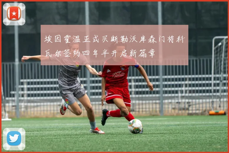 埃因霍温正式买断勒沃库森门将科瓦尔签约四年半开启新篇章