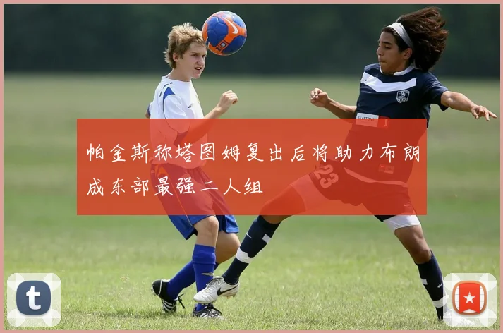 帕金斯称塔图姆复出后将助力布朗成东部最强二人组