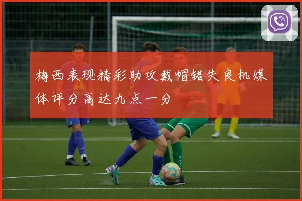 梅西表现精彩助攻戴帽错失良机媒体评分高达九点一分