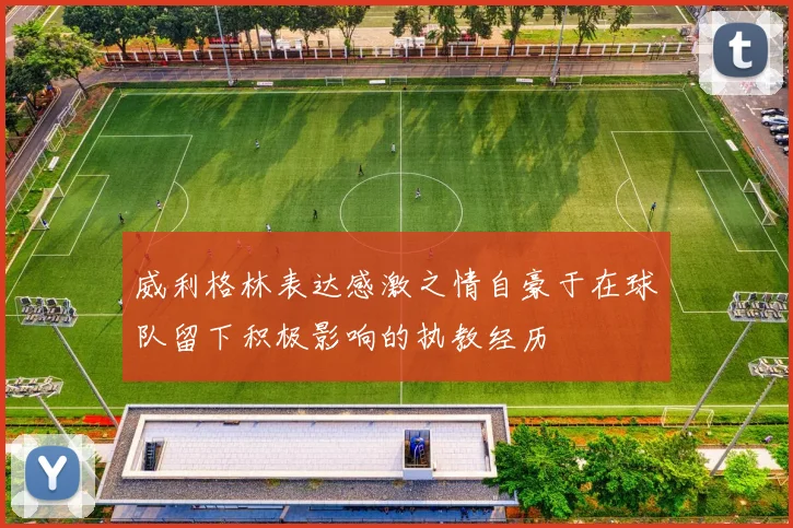 威利格林表达感激之情自豪于在球队留下积极影响的执教经历