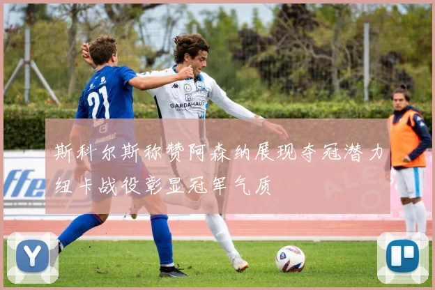 斯科尔斯称赞阿森纳展现夺冠潜力纽卡战役彰显冠军气质