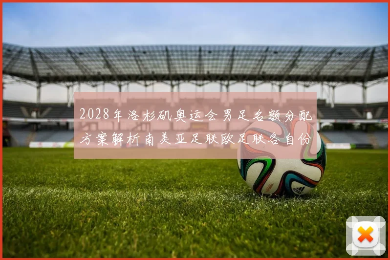 2028年洛杉矶奥运会男足名额分配方案解析南美亚足联欧足联各自份额