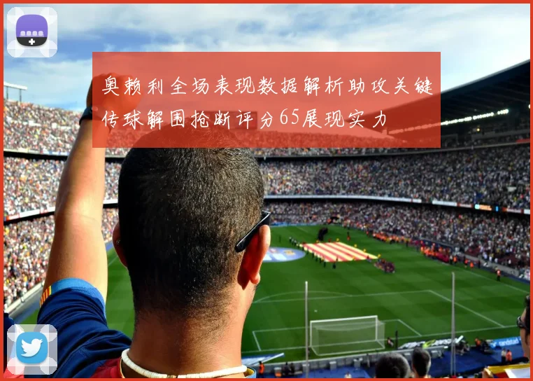 奥赖利全场表现数据解析助攻关键传球解围抢断评分65展现实力