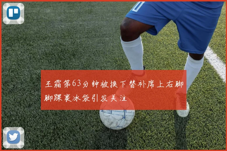 王霜第63分钟被换下替补席上右脚脚踝裹冰袋引发关注