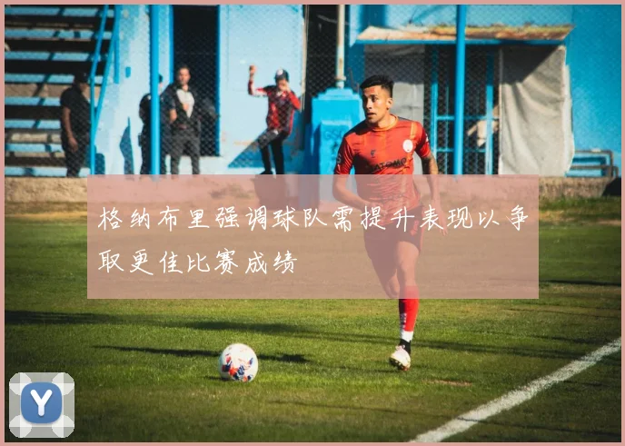 格纳布里强调球队需提升表现以争取更佳比赛成绩
