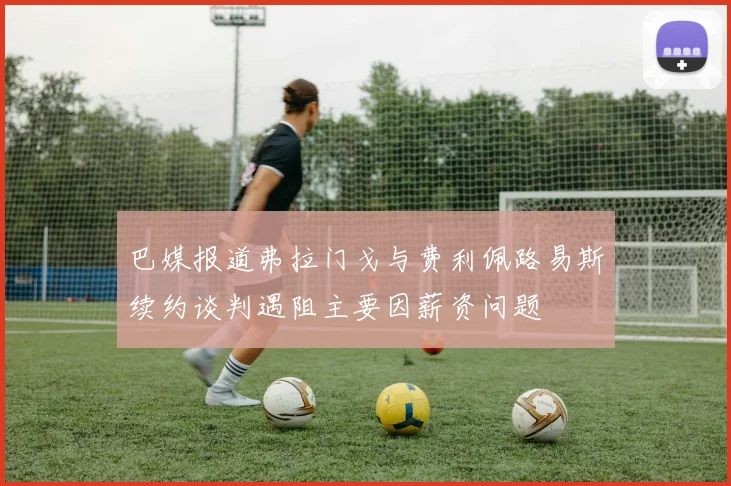 巴媒报道弗拉门戈与费利佩路易斯续约谈判遇阻主要因薪资问题