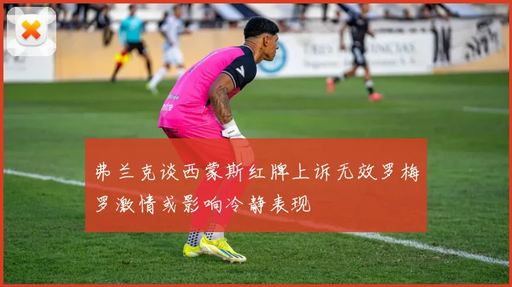 弗兰克谈西蒙斯红牌上诉无效罗梅罗激情或影响冷静表现