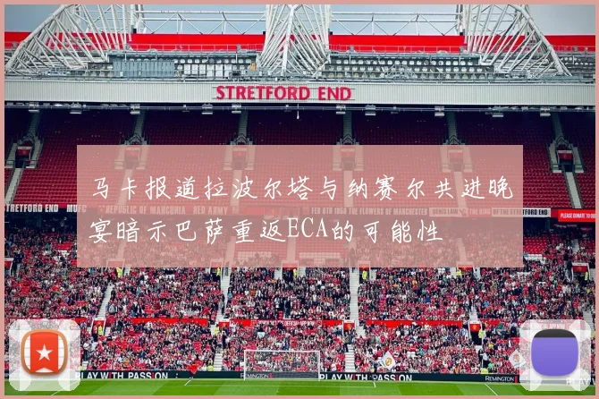 马卡报道拉波尔塔与纳赛尔共进晚宴暗示巴萨重返ECA的可能性