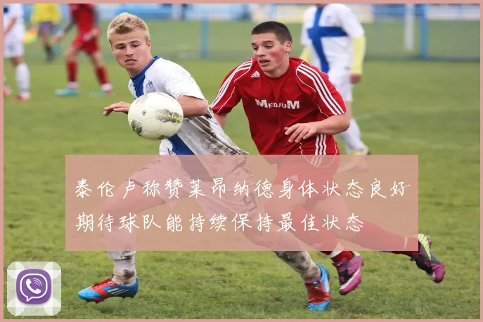 泰伦卢称赞莱昂纳德身体状态良好期待球队能持续保持最佳状态