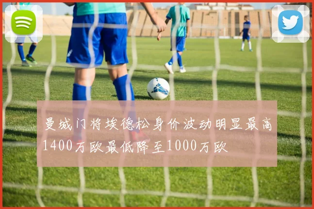 曼城门将埃德松身价波动明显最高1400万欧最低降至1000万欧
