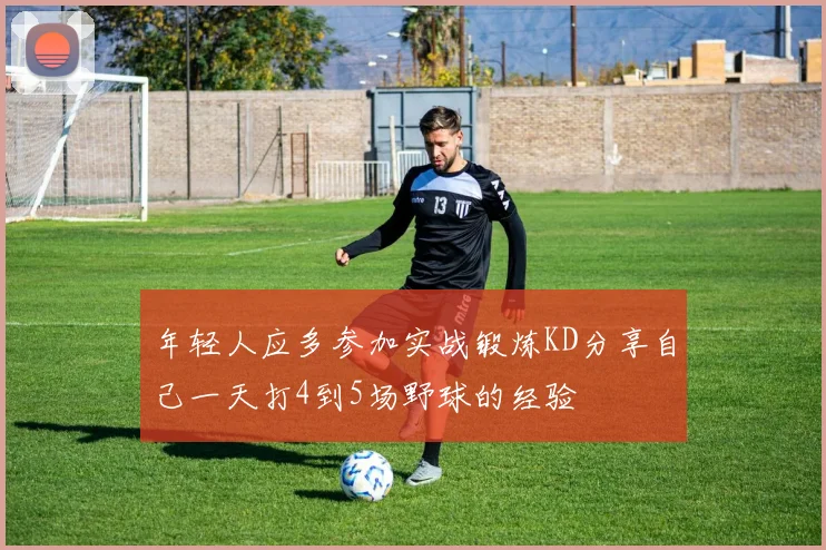 年轻人应多参加实战锻炼KD分享自己一天打4到5场野球的经验