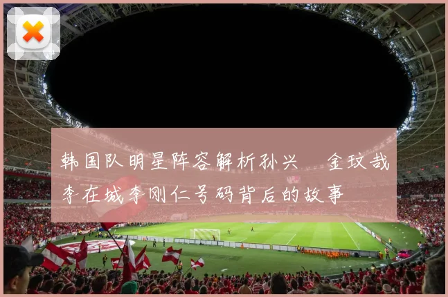 韩国队明星阵容解析孙兴慜金玟哉李在城李刚仁号码背后的故事