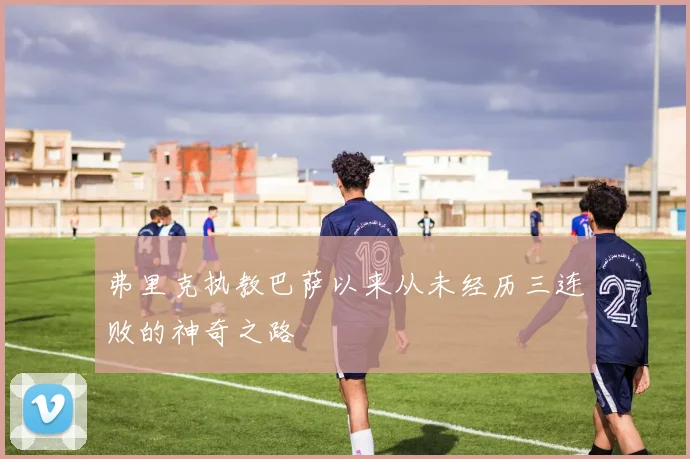 弗里克执教巴萨以来从未经历三连败的神奇之路