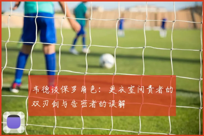 韦德谈保罗角色：更衣室问责者的双刃剑与告密者的误解