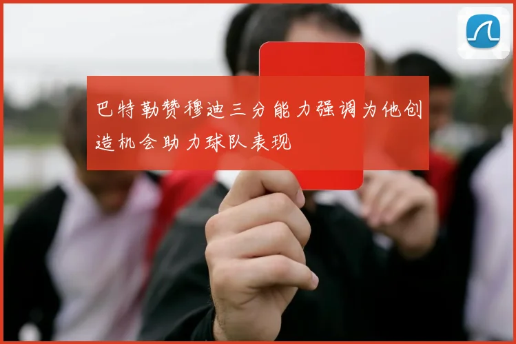 巴特勒赞穆迪三分能力强调为他创造机会助力球队表现