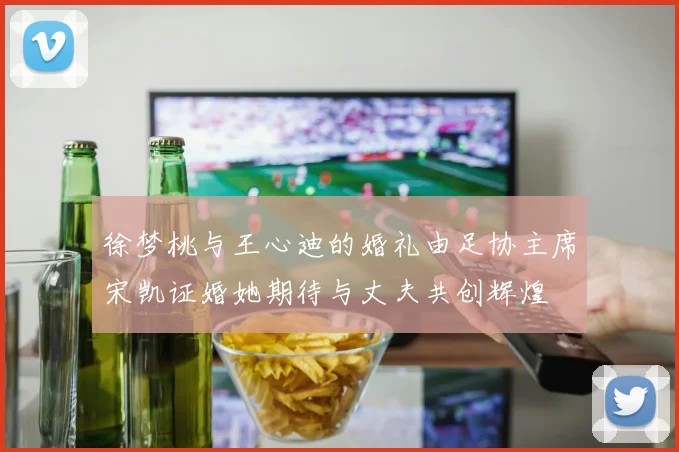 徐梦桃与王心迪的婚礼由足协主席宋凯证婚她期待与丈夫共创辉煌