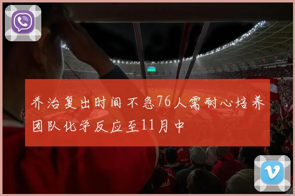 乔治复出时间不急76人需耐心培养团队化学反应至11月中