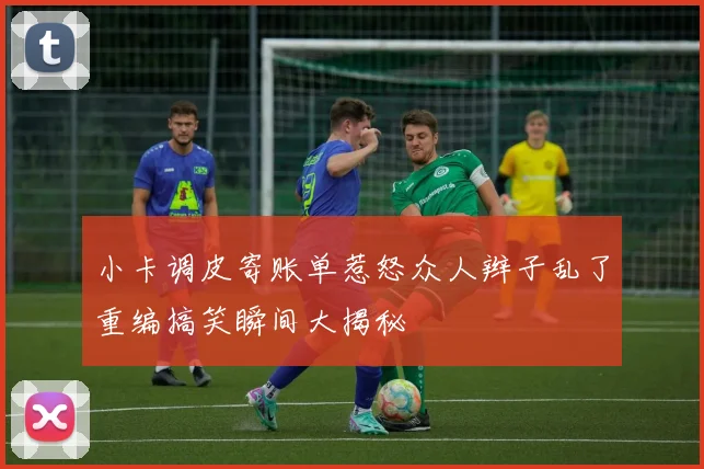 小卡调皮寄账单惹怒众人辫子乱了重编搞笑瞬间大揭秘