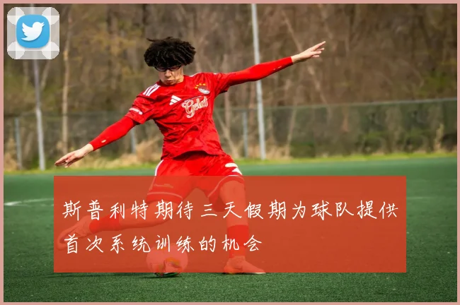 斯普利特期待三天假期为球队提供首次系统训练的机会