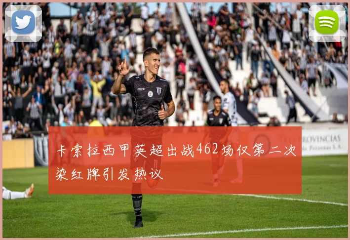 卡索拉西甲英超出战462场仅第二次染红牌引发热议