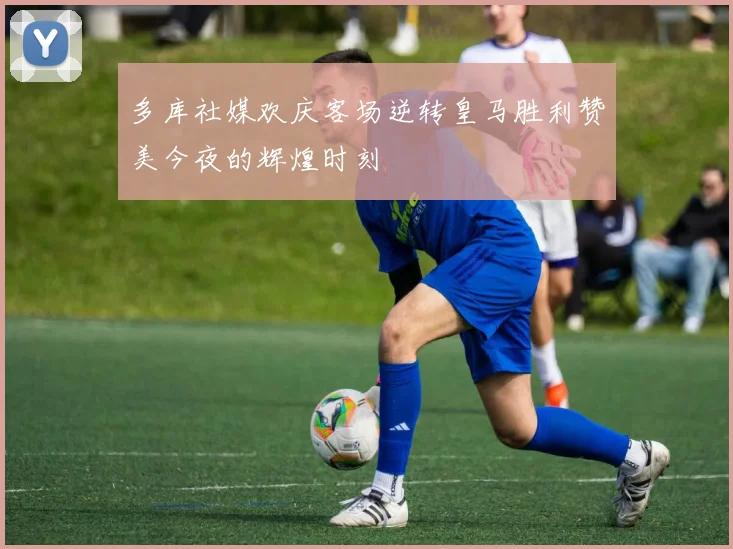 多库社媒欢庆客场逆转皇马胜利赞美今夜的辉煌时刻