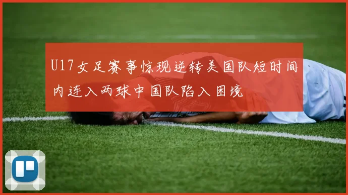 U17女足赛事惊现逆转美国队短时间内连入两球中国队陷入困境