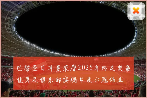巴黎圣日耳曼荣膺2025年环足奖最佳男足俱乐部实现年度六冠伟业
