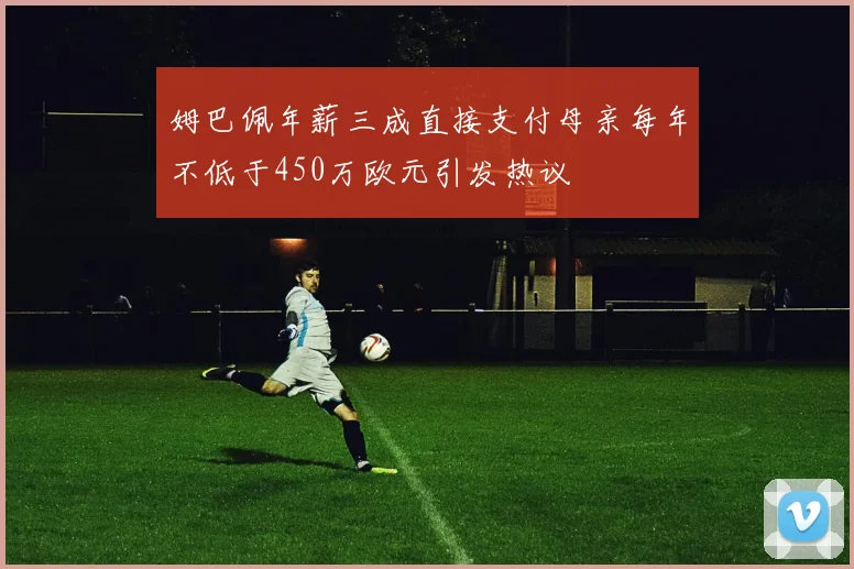 姆巴佩年薪三成直接支付母亲每年不低于450万欧元引发热议