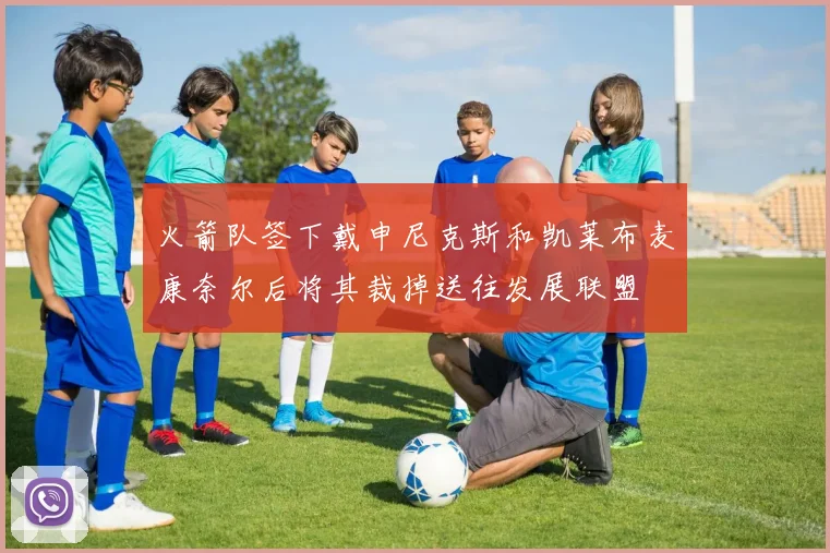 火箭队签下戴申尼克斯和凯莱布麦康奈尔后将其裁掉送往发展联盟