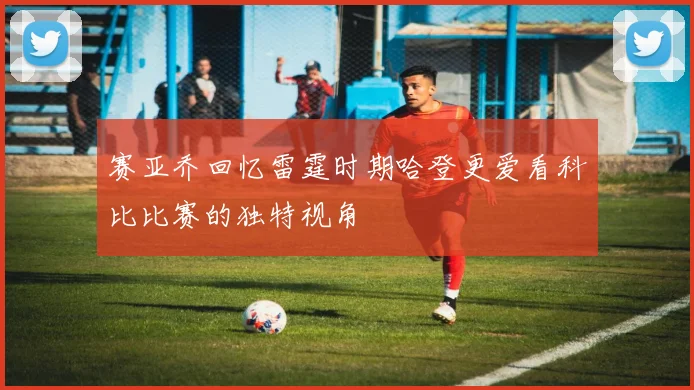 赛亚乔回忆雷霆时期哈登更爱看科比比赛的独特视角