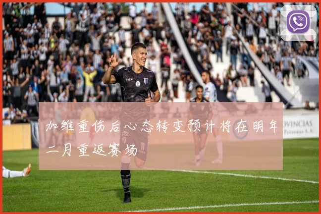 加维重伤后心态转变预计将在明年二月重返赛场
