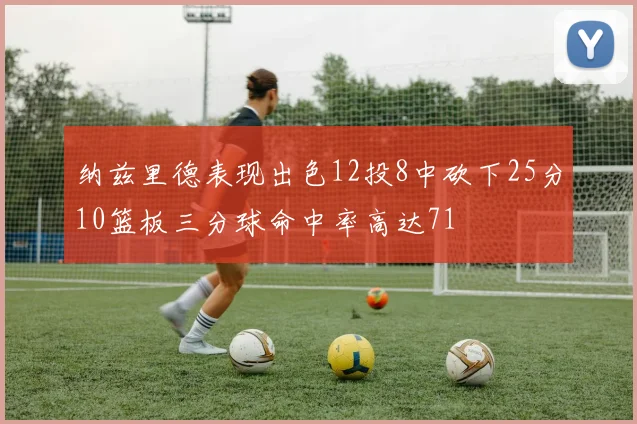 纳兹里德表现出色12投8中砍下25分10篮板三分球命中率高达71