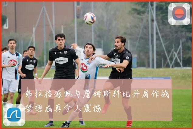 弗拉格感慨与詹姆斯科比并肩作战梦想成真令人震撼