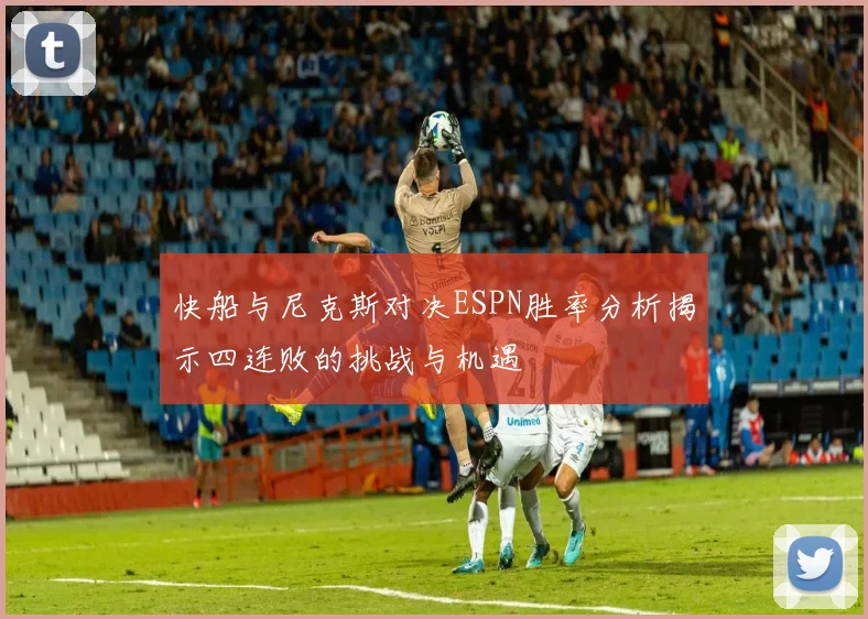 快船与尼克斯对决ESPN胜率分析揭示四连败的挑战与机遇