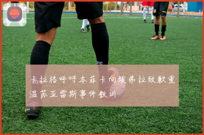 卡拉格呼吁本菲卡向埃弗拉致歉重温苏亚雷斯事件教训