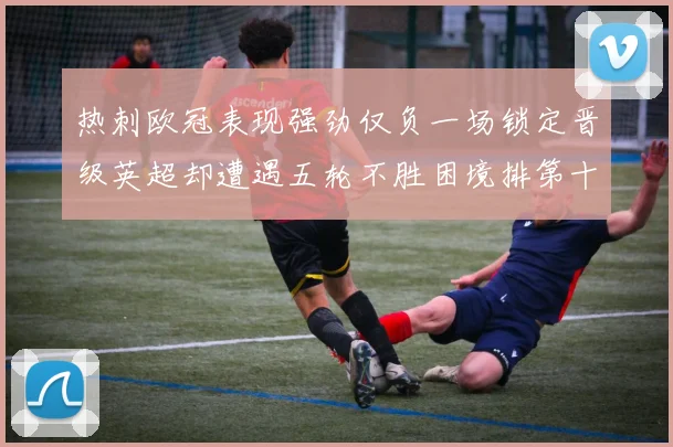 热刺欧冠表现强劲仅负一场锁定晋级英超却遭遇五轮不胜困境排第十四
