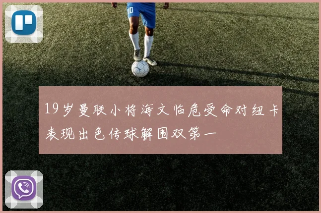 19岁曼联小将海文临危受命对纽卡表现出色传球解围双第一