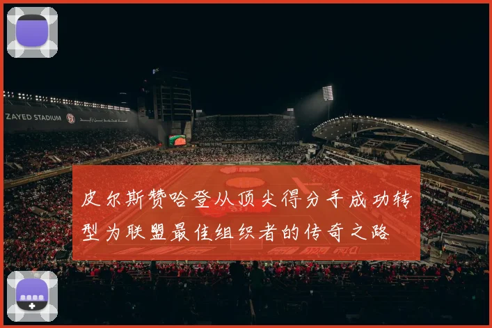 皮尔斯赞哈登从顶尖得分手成功转型为联盟最佳组织者的传奇之路