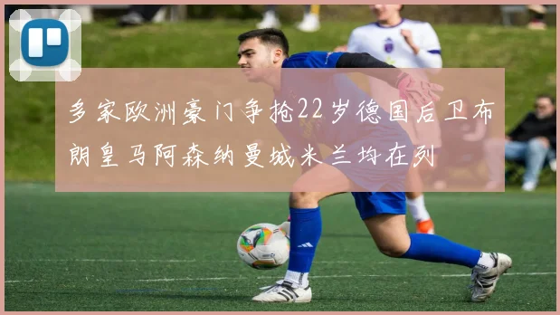 多家欧洲豪门争抢22岁德国后卫布朗皇马阿森纳曼城米兰均在列