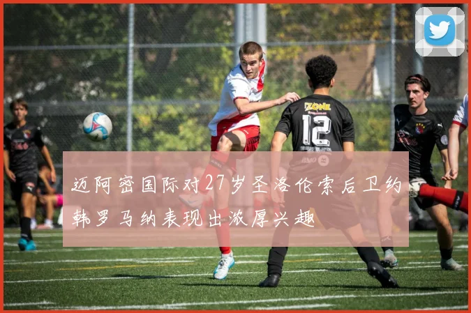 迈阿密国际对27岁圣洛伦索后卫约韩罗马纳表现出浓厚兴趣