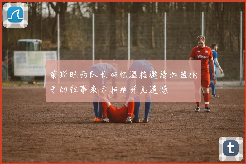 前斯旺西队长回忆温格邀请加盟枪手的往事表示拒绝并无遗憾