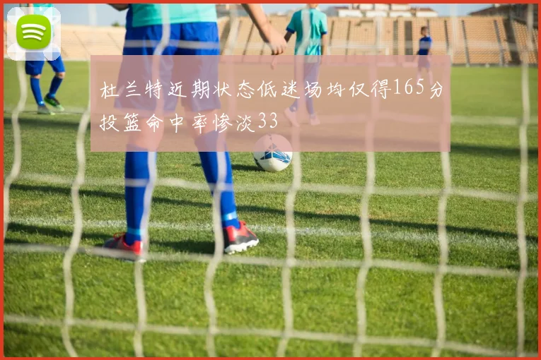 杜兰特近期状态低迷场均仅得165分投篮命中率惨淡33