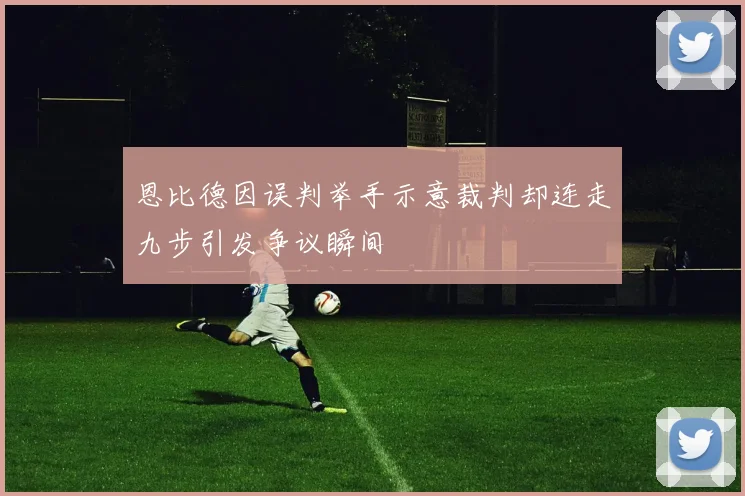 恩比德因误判举手示意裁判却连走九步引发争议瞬间