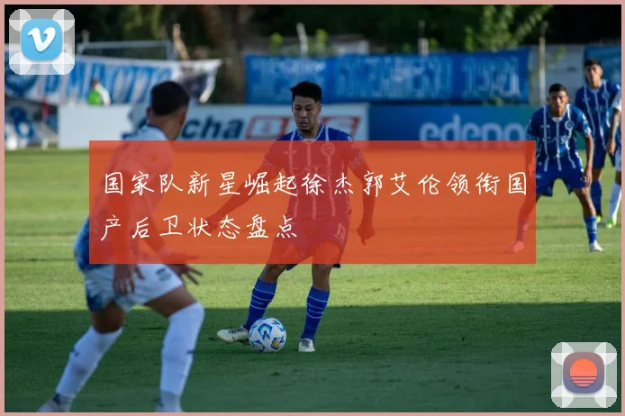 国家队新星崛起徐杰郭艾伦领衔国产后卫状态盘点